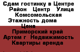 Сдам гостинку в Центре! › Район ­ Центр › Улица ­ Комсомольская › Этажность дома ­ 5 › Цена ­ 7 000 - Приморский край, Артем г. Недвижимость » Квартиры аренда   